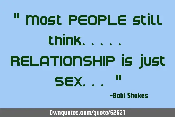 " Most PEOPLE still think..... RELATIONSHIP is just SEX... "