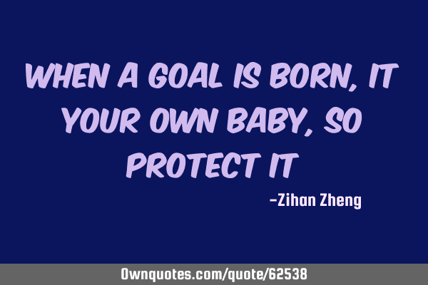 When a goal is born,it your own baby,so protect