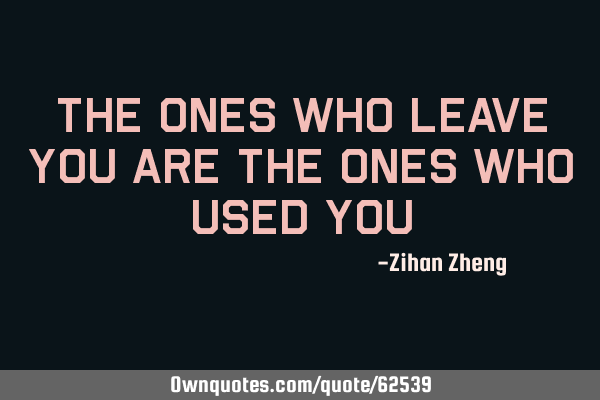 The ones who leave you are the ones who used