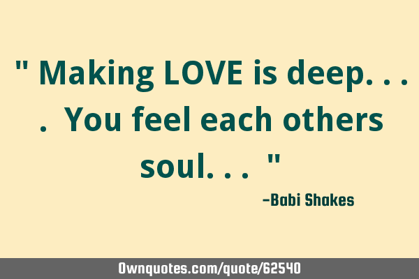 " Making LOVE is deep.... You feel each others soul... "