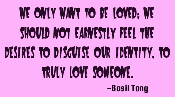We only want to be loved; we should not earnestly feel the desires to disguise our identity, to