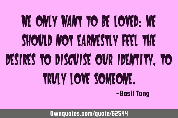 We only want to be loved; we should not earnestly feel the desires to disguise our identity, to