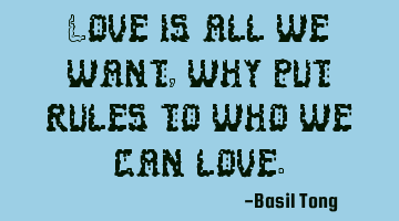 Love is all we want, why put rules to who we can love.