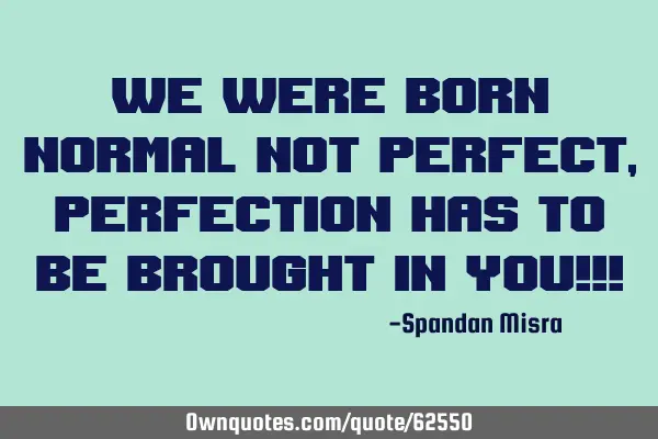 WE WERE BORN NORMAL NOT PERFECT,PERFECTION HAS TO BE BROUGHT IN YOU!!!