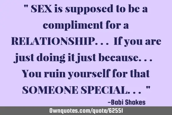 " SEX is supposed to be a compliment for a RELATIONSHIP... If you are just doing it just because...