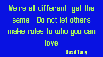 We're all different, yet the same. Do not let others make rules to who you can love.