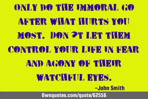 Only do the immoral go after what hurts you most. Don