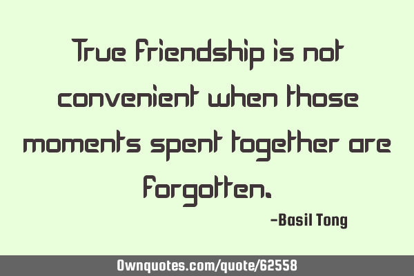 True friendship is not convenient when those moments spent together are