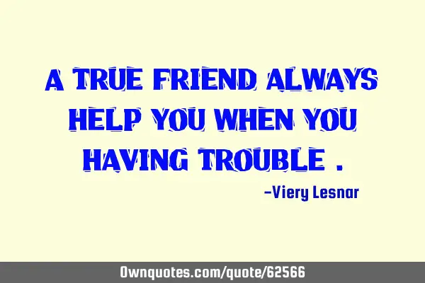 A true friend always help you when you having trouble