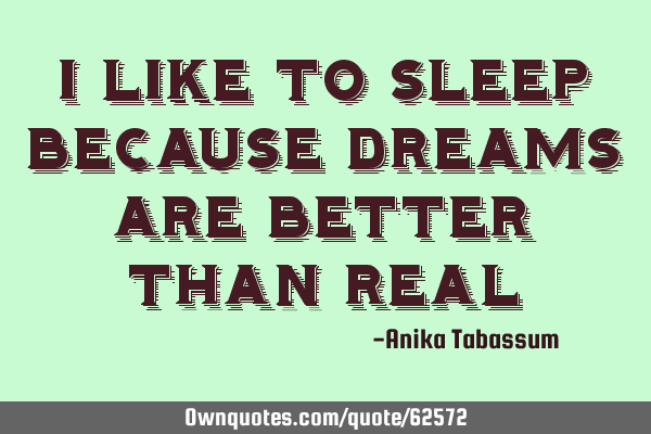 I like to sleep because dreams are better than