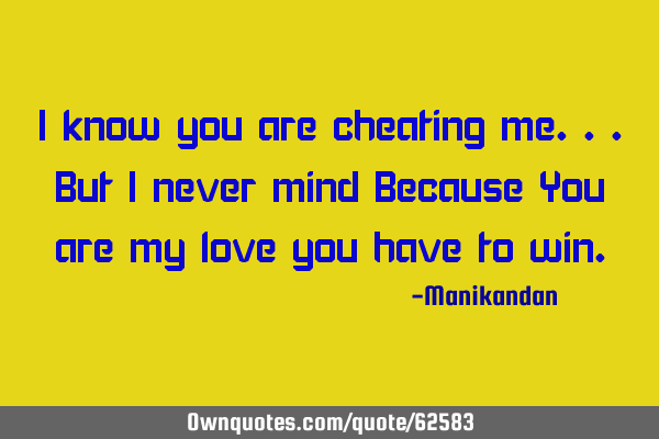 I know you are cheating me...But I never mind Because You are my love you have to