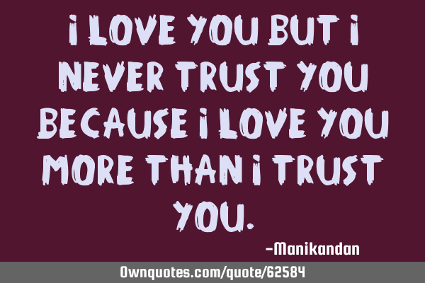 I love you but I never trust you because I love you more than I trust