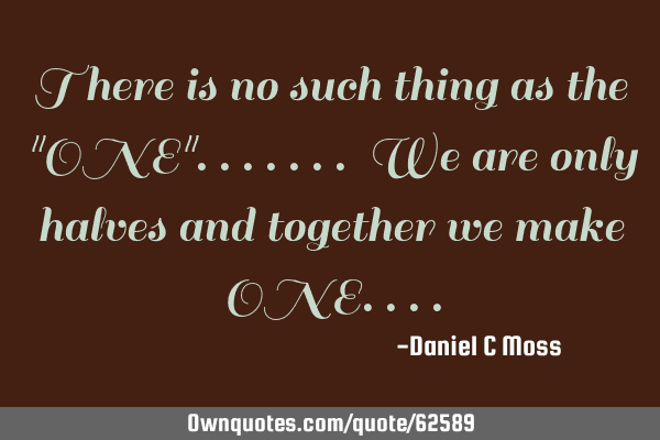 There is no such thing as the "ONE"....... We are only halves and together we make ONE
