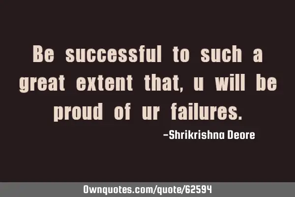 Be successful to such a great extent that, u will be proud of ur