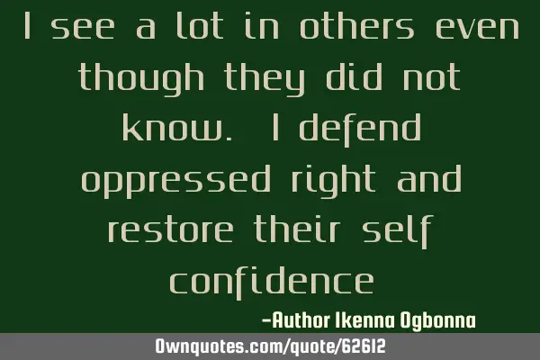 I see a lot in others even though they did not know. I defend oppressed right and restore their