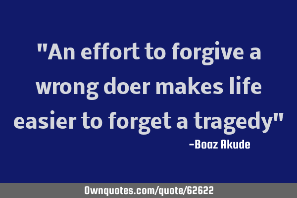 "An effort to forgive a wrong doer makes life easier to forget a tragedy"