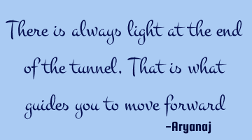 There is always light at the end of the tunnel, That is what guides you to move