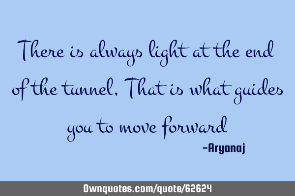 There is always light at the end of the tunnel, That is what guides you to move