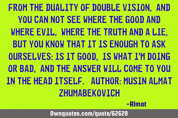 From the duality of double vision, and you can not see where the good and where evil, where the