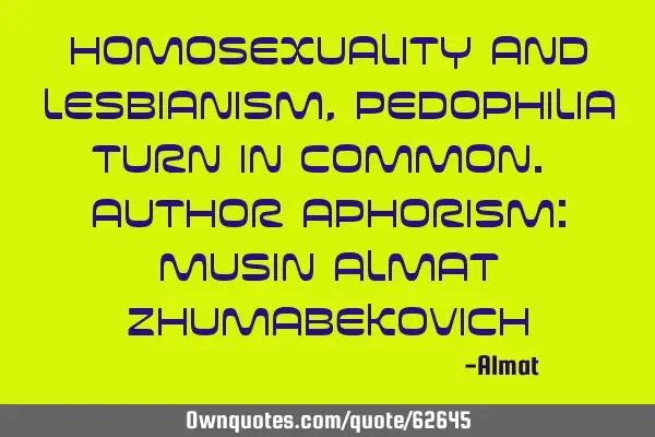 Homosexuality and lesbianism, pedophilia turn in common. Author aphorism: Musin Almat Z