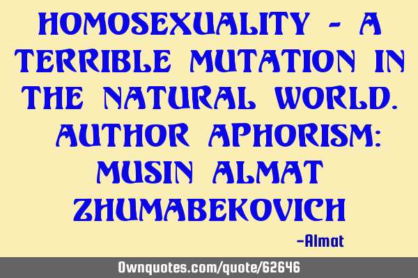 Homosexuality - a terrible mutation in the natural world. Author aphorism: Musin Almat Z