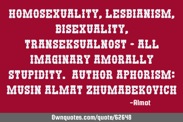 Homosexuality, lesbianism, bisexuality, transeksualnost - all imaginary amorally stupidity. Author