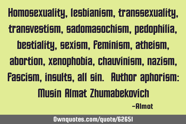 Homosexuality, lesbianism, transsexuality, transvestism, sadomasochism, pedophilia, bestiality,
