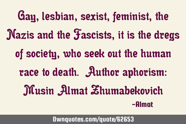 Gay, lesbian, sexist, feminist, the Nazis and the Fascists, it is the dregs of society, who seek