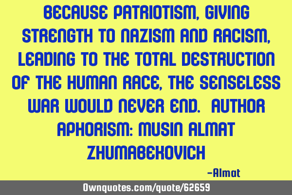 Because patriotism, giving strength to Nazism and racism, leading to the total destruction of the
