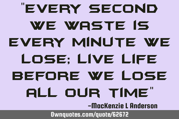 "Every second we waste is every minute we lose; Live Life before we lose all our time"