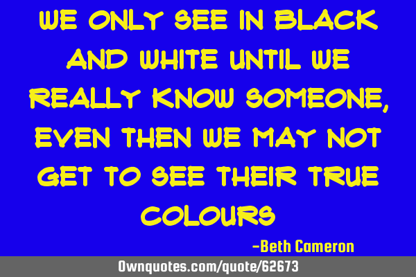 We only see in black and white until we really know someone, even then we may not get to see their