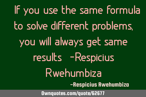 “If you use the same formula to solve different problems, you will always get same results”-R