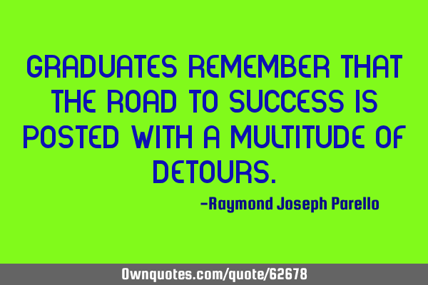 GRADUATES REMEMBER THAT THE ROAD TO SUCCESS IS POSTED WITH A MULTITUDE OF DETOURS