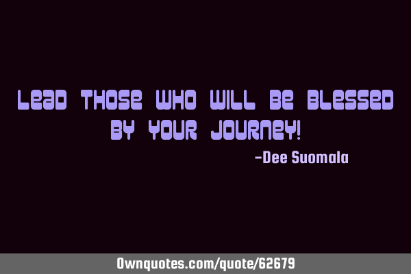 Lead those who will be blessed by your journey!