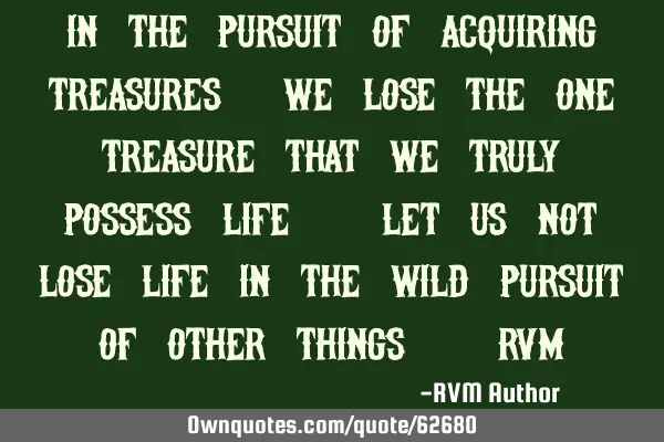 In the pursuit of acquiring Treasures, we lose the ONE treasure that we truly possess—Life. Let