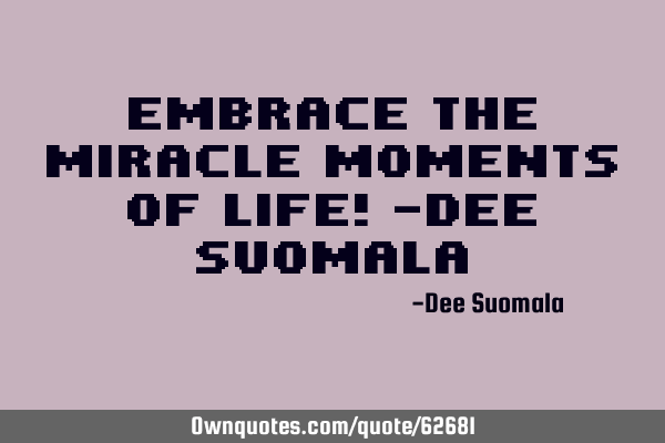 Embrace the Miracle Moments of Life! -Dee S