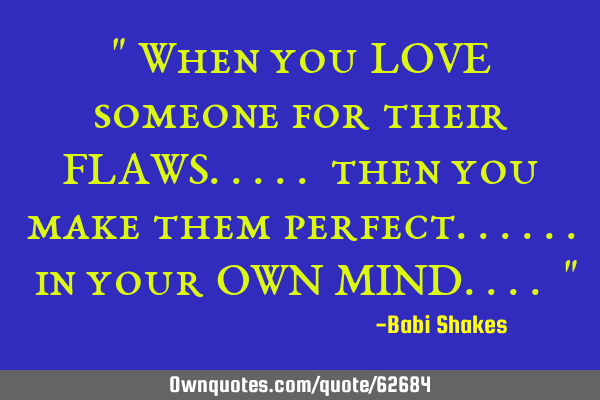 " When you LOVE someone for their FLAWS..... then you make them perfect...... in your OWN MIND.... "