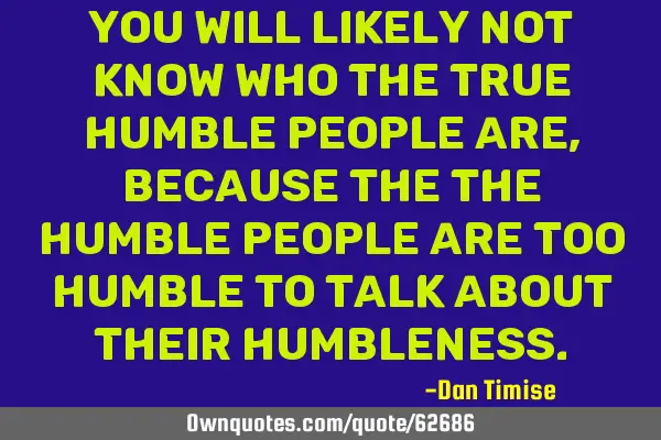 You will likely not know who the true humble people are, because the the humble people are too