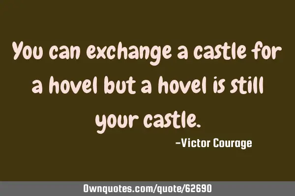 You can exchange a castle for a hovel but a hovel is still your