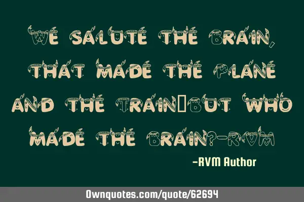 We salute the Brain, that made the Plane and the Train…But who made the Brain?-RVM