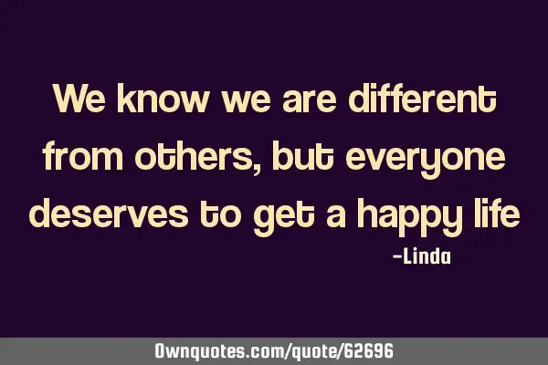 We know we are different from others, but everyone deserves to get a happy