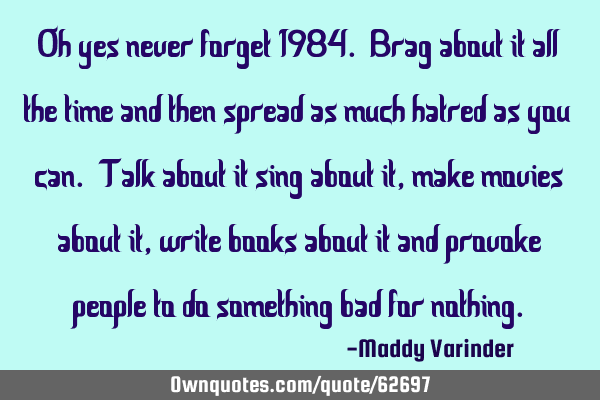 Oh yes never forget 1984. Brag about it all the time and then spread as much hatred as you can. T