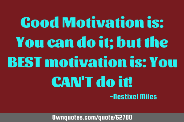 Good Motivation is: You can do it; but the BEST motivation is: You CAN