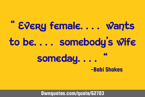 " Every female.... wants to be.... somebody