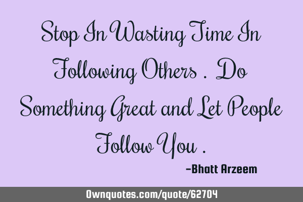 Stop In Wasting Time In Following Others . Do Something Great and Let People Follow You