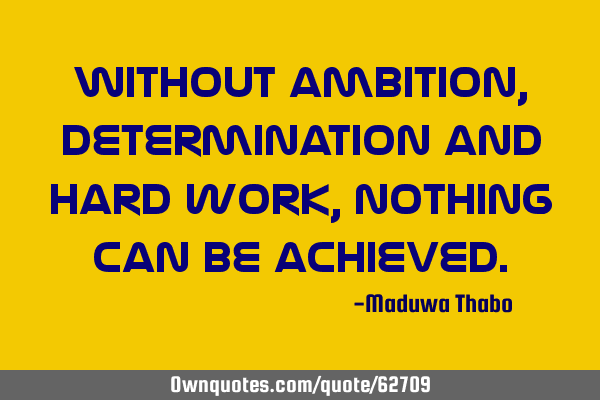 Without ambition, determination and hard work, nothing can be