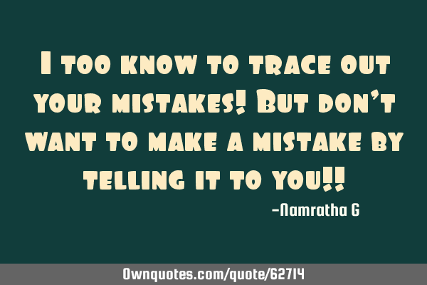 I too know to trace out your mistakes! But don’t want to make a mistake by telling it to you!!