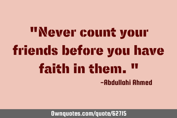 "Never count your friends before you have faith in them."