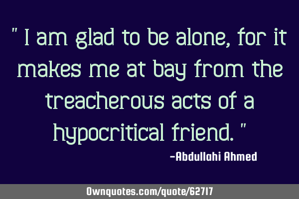" I am glad to be alone, for it makes me at bay from the treacherous acts of a hypocritical friend."