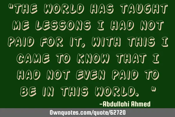 "The world has taught me lessons I had not paid for it,with this I came to know that I had not even